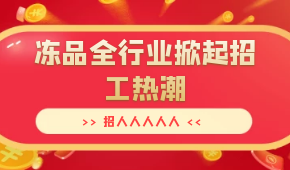 招人人人人人…三全、安井,、思念,、海欣…凍品全行業(yè)掀起招工熱潮